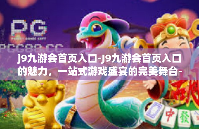 j9九游会首页入口-J9九游会首页入口的魅力，一站式游戏盛宴的完美舞台-j9九游会首页入口