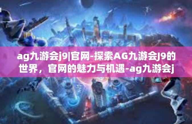 ag九游会j9|官网-探索AG九游会J9的世界，官网的魅力与机遇-ag九游会j9|官网