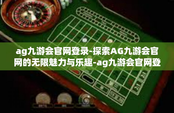 ag九游会官网登录-探索AG九游会官网的无限魅力与乐趣-ag九游会官网登录