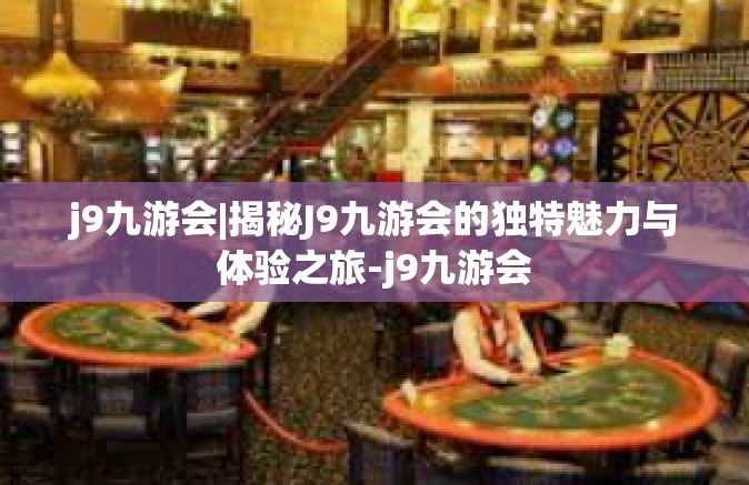 j9九游会|揭秘J9九游会的独特魅力与体验之旅-j9九游会