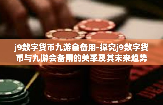 j9数字货币九游会备用-探究j9数字货币与九游会备用的关系及其未来趋势-j9数字货币九游会备用