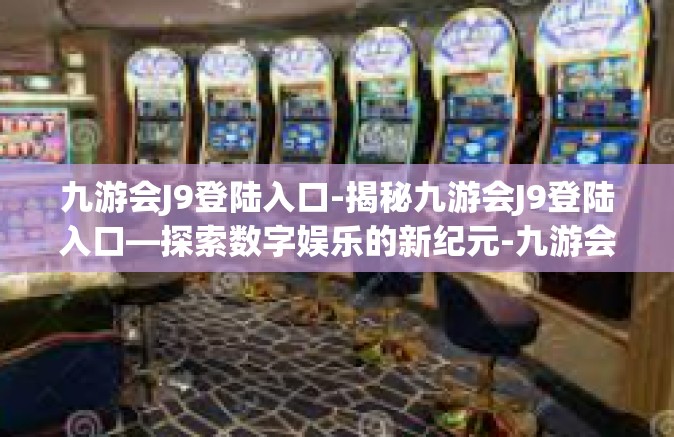 九游会J9登陆入口-揭秘九游会J9登陆入口—探索数字娱乐的新纪元-九游会J9登陆入口