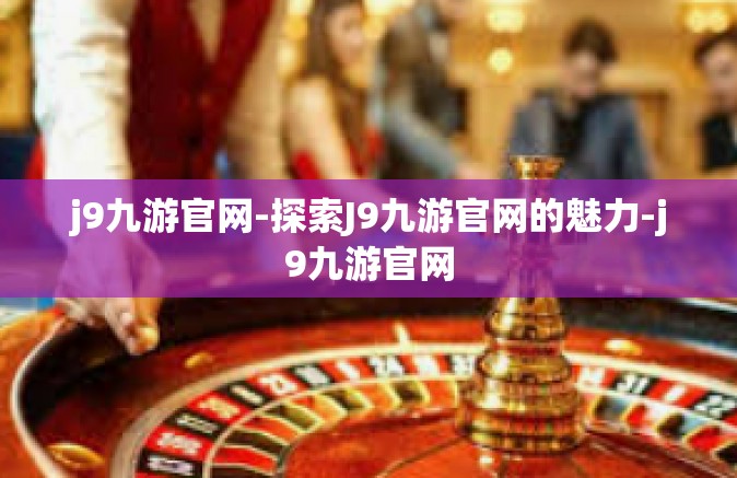 j9九游官网-探索J9九游官网的魅力-j9九游官网
