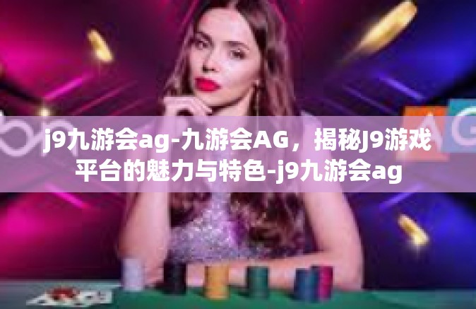 j9九游会ag-九游会AG，揭秘J9游戏平台的魅力与特色-j9九游会ag