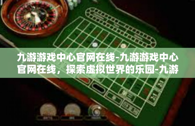 九游游戏中心官网在线-九游游戏中心官网在线，探索虚拟世界的乐园-九游游戏中心官网在线