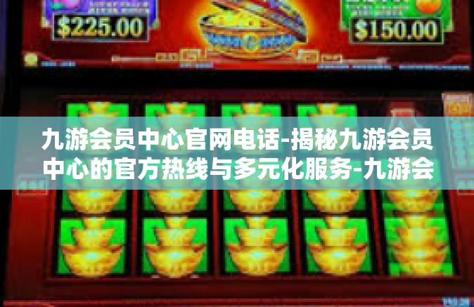 九游会员中心官网电话-揭秘九游会员中心的官方热线与多元化服务-九游会员中心官网电话