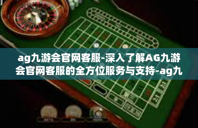 ag九游会官网客服-深入了解AG九游会官网客服的全方位服务与支持-ag九游会官网客服