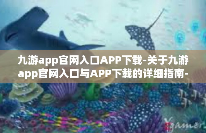 九游app官网入口APP下载-关于九游app官网入口与APP下载的详细指南-九游app官网入口APP下载