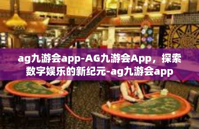 ag九游会app-AG九游会App，探索数字娱乐的新纪元-ag九游会app