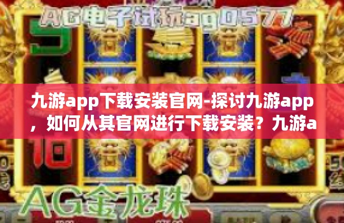九游app下载安装官网-探讨九游app，如何从其官网进行下载安装？九游app下载安装官网
