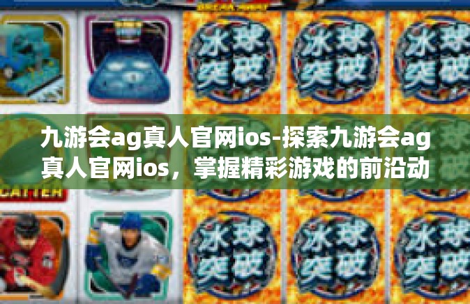 九游会ag真人官网ios-探索九游会ag真人官网ios，掌握精彩游戏的前沿动态-九游会ag真人官网ios
