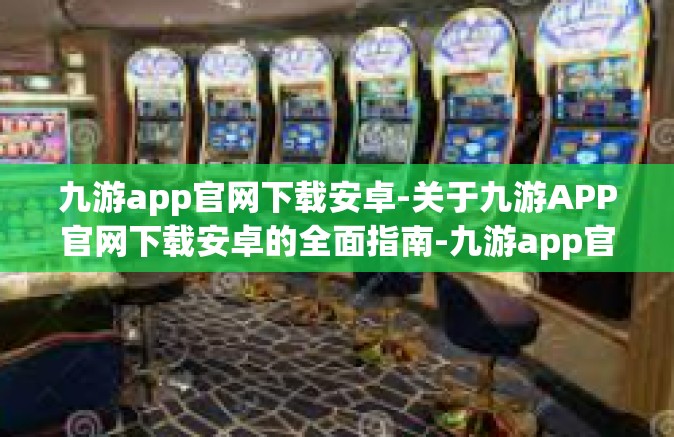 九游app官网下载安卓-关于九游APP官网下载安卓的全面指南-九游app官网下载安卓