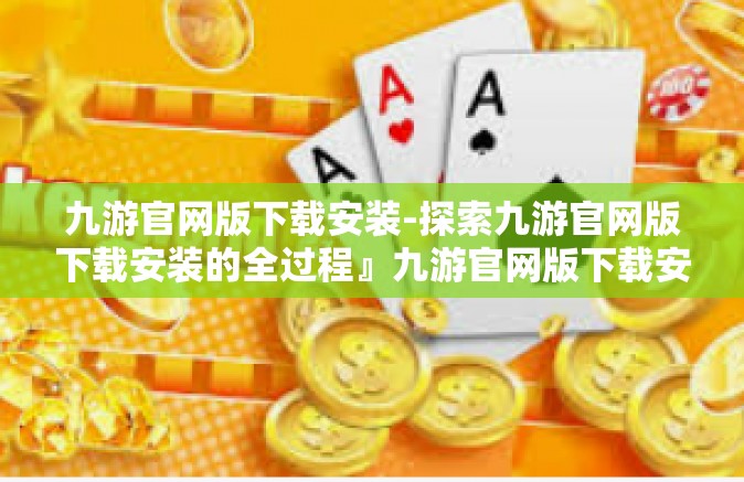 九游官网版下载安装-探索九游官网版下载安装的全过程』九游官网版下载安装