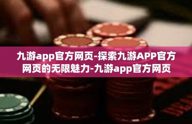 九游app官方网页-探索九游APP官方网页的无限魅力-九游app官方网页