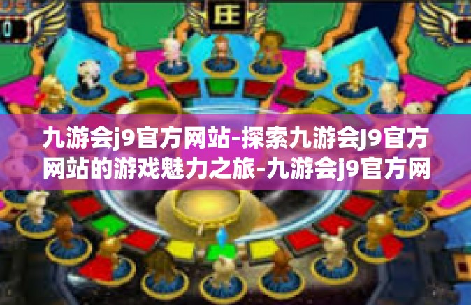 九游会j9官方网站-探索九游会J9官方网站的游戏魅力之旅-九游会j9官方网站