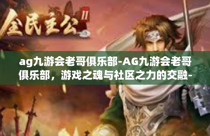ag九游会老哥俱乐部-AG九游会老哥俱乐部，游戏之魂与社区之力的交融-ag九游会老哥俱乐部