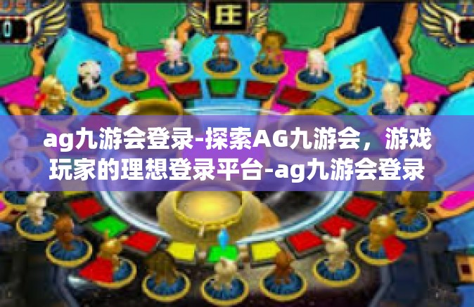 ag九游会登录-探索AG九游会，游戏玩家的理想登录平台-ag九游会登录