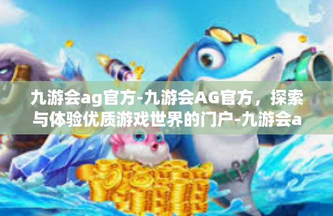 九游会ag官方-九游会AG官方，探索与体验优质游戏世界的门户-九游会ag官方
