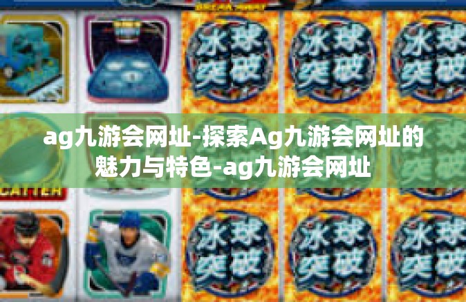 ag九游会网址-探索Ag九游会网址的魅力与特色-ag九游会网址