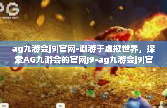 ag九游会j9|官网-遨游于虚拟世界，探索AG九游会的官网J9-ag九游会j9|官网
