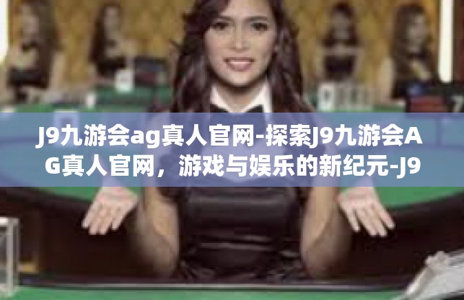 J9九游会ag真人官网-探索J9九游会AG真人官网，游戏与娱乐的新纪元-J9九游会ag真人官网