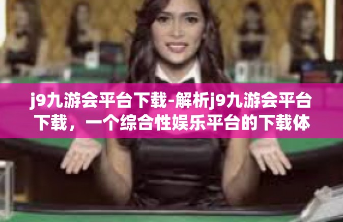 j9九游会平台下载-解析j9九游会平台下载，一个综合性娱乐平台的下载体验-j9九游会平台下载