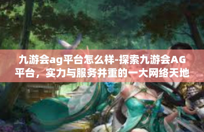 九游会ag平台怎么样-探索九游会AG平台，实力与服务并重的一大网络天地-九游会ag平台怎么样