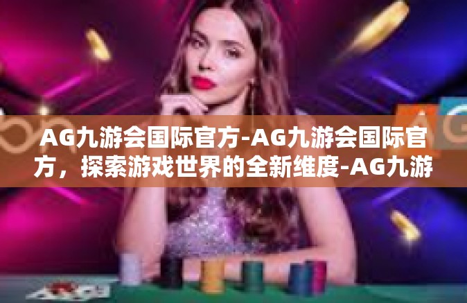 AG九游会国际官方-AG九游会国际官方，探索游戏世界的全新维度-AG九游会国际官方