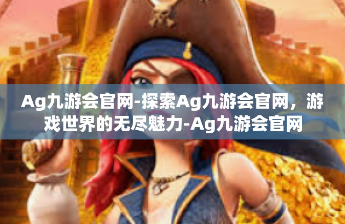 Ag九游会官网-探索Ag九游会官网，游戏世界的无尽魅力-Ag九游会官网