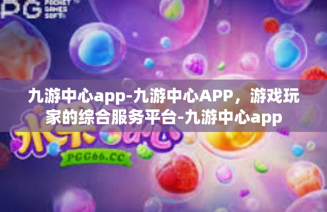 九游中心app-九游中心APP，游戏玩家的综合服务平台-九游中心app