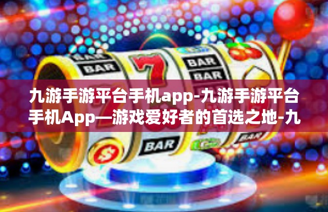 九游手游平台手机app-九游手游平台手机App—游戏爱好者的首选之地-九游手游平台手机app