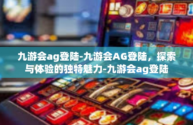 九游会ag登陆-九游会AG登陆，探索与体验的独特魅力-九游会ag登陆