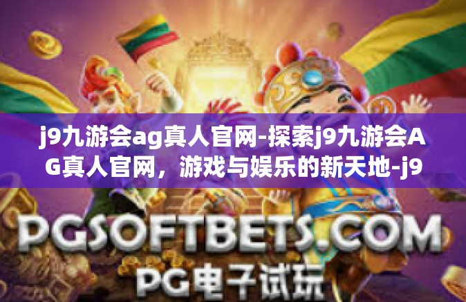 j9九游会ag真人官网-探索j9九游会AG真人官网，游戏与娱乐的新天地-j9九游会ag真人官网