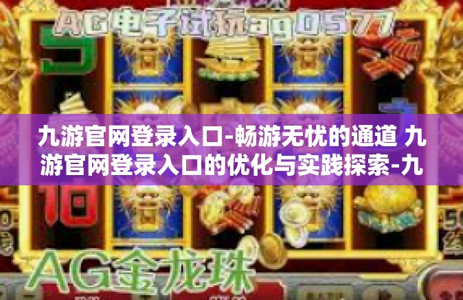 九游官网登录入口-畅游无忧的通道 九游官网登录入口的优化与实践探索-九游官网登录入口