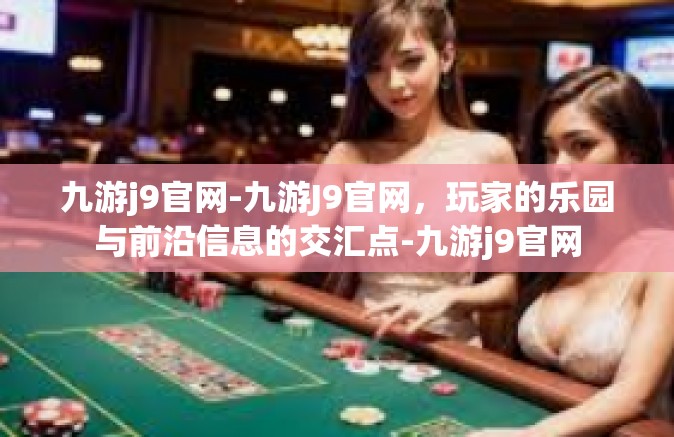 九游j9官网-九游J9官网，玩家的乐园与前沿信息的交汇点-九游j9官网