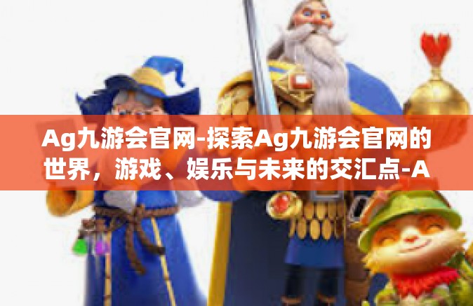 Ag九游会官网-探索Ag九游会官网的世界，游戏、娱乐与未来的交汇点-Ag九游会官网