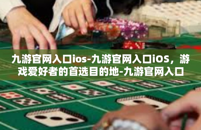 九游官网入口ios-九游官网入口iOS，游戏爱好者的首选目的地-九游官网入口ios