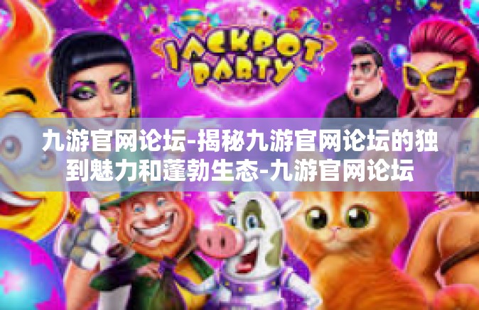 九游官网论坛-揭秘九游官网论坛的独到魅力和蓬勃生态-九游官网论坛