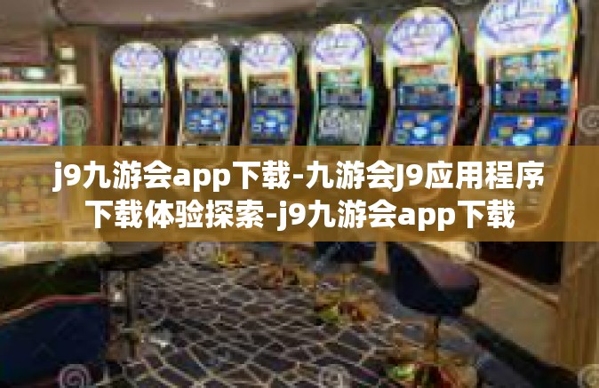 j9九游会app下载-九游会J9应用程序下载体验探索-j9九游会app下载