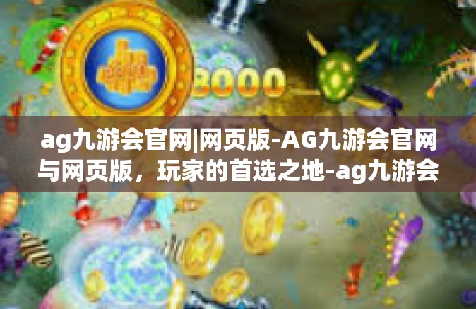 ag九游会官网|网页版-AG九游会官网与网页版，玩家的首选之地-ag九游会官网|网页版