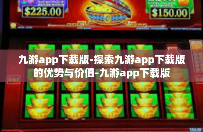 九游app下载版-探索九游app下载版的优势与价值-九游app下载版