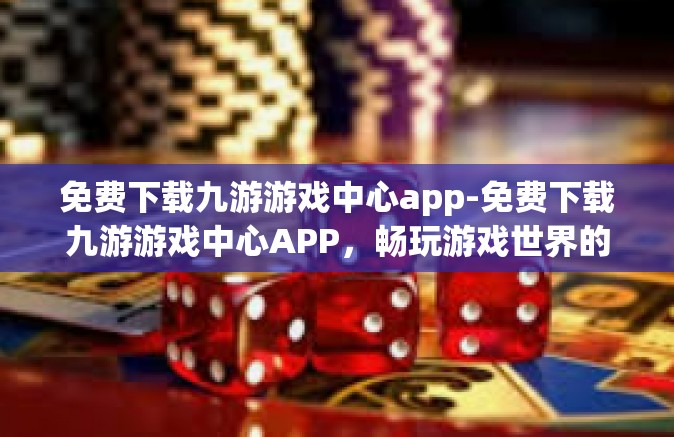 免费下载九游游戏中心app-免费下载九游游戏中心APP，畅玩游戏世界的新门户-免费下载九游游戏中心app