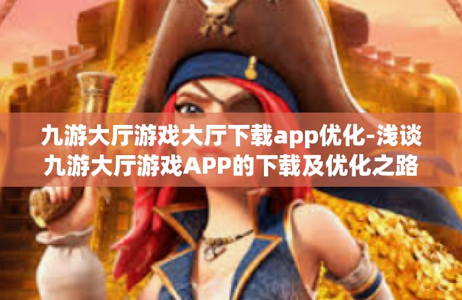 九游大厅游戏大厅下载app优化-浅谈九游大厅游戏APP的下载及优化之路-九游大厅游戏大厅下载app优化