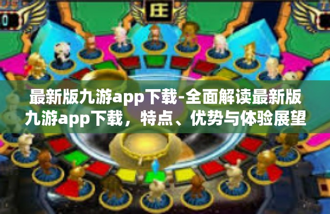 最新版九游app下载-全面解读最新版九游app下载，特点、优势与体验展望-最新版九游app下载