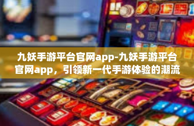 九妖手游平台官网app-九妖手游平台官网app，引领新一代手游体验的潮流前线-九妖手游平台官网app