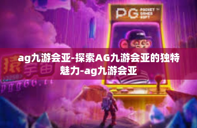 ag九游会亚-探索AG九游会亚的独特魅力-ag九游会亚