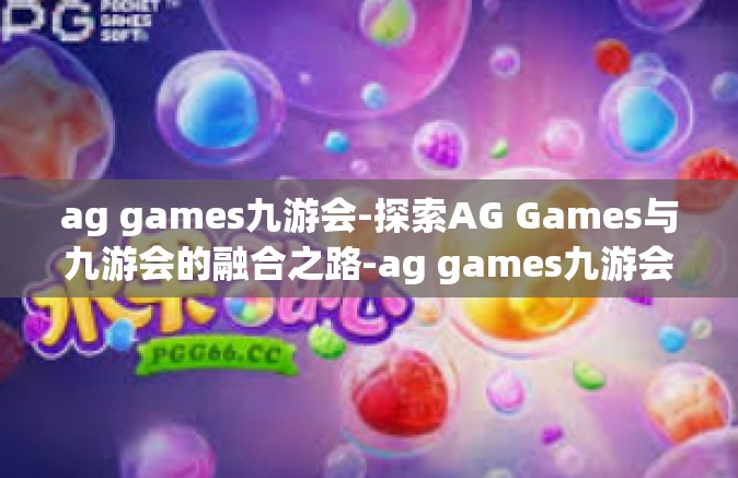 ag games九游会-探索AG Games与九游会的融合之路-ag games九游会