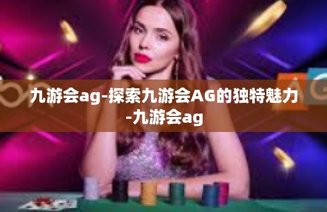 九游会ag-探索九游会AG的独特魅力-九游会ag