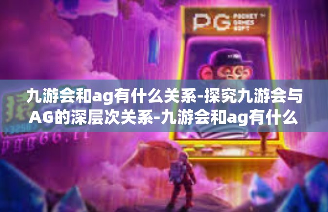 九游会和ag有什么关系-探究九游会与AG的深层次关系-九游会和ag有什么关系