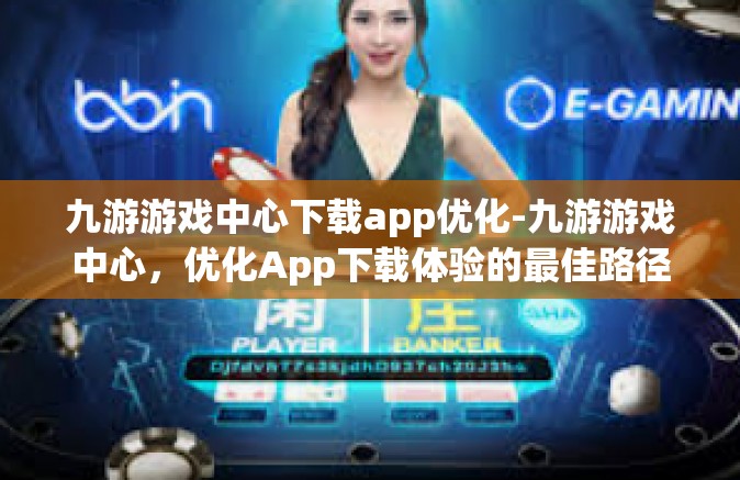 九游游戏中心下载app优化-九游游戏中心，优化App下载体验的最佳路径-九游游戏中心下载app优化